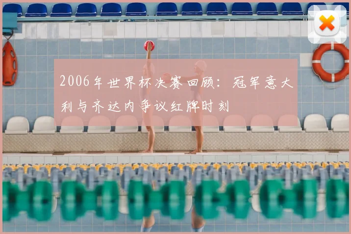 2006年世界杯决赛回顾：冠军意大利与齐达内争议红牌时刻