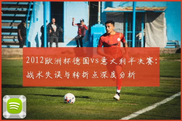 2012欧洲杯德国vs意大利半决赛：战术失误与转折点深度分析