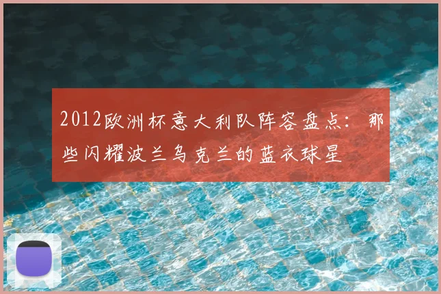 2012欧洲杯意大利队阵容盘点：那些闪耀波兰乌克兰的蓝衣球星