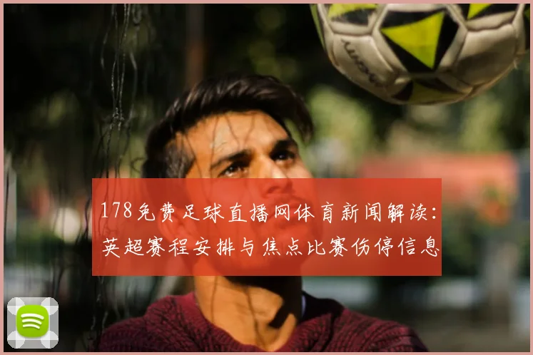 178免费足球直播网体育新闻解读:英超赛程安排与焦点比赛伤停信息汇总及关注点