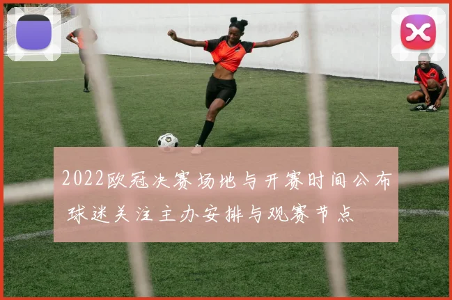 2022欧冠决赛场地与开赛时间公布 球迷关注主办安排与观赛节点