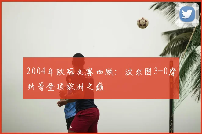 2004年欧冠决赛回顾：波尔图3-0摩纳哥登顶欧洲之巅