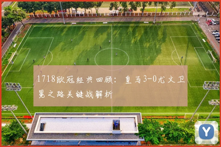1718欧冠经典回顾：皇马3-0尤文卫冕之路关键战解析