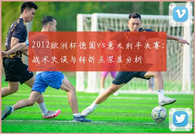2012欧洲杯德国vs意大利半决赛：战术失误与转折点深度分析