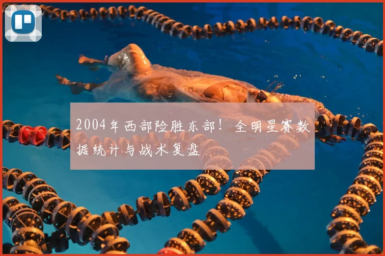 2004年西部险胜东部！全明星赛数据统计与战术复盘
