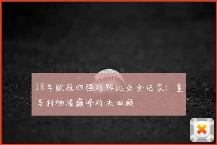 18年欧冠四强对阵比分全记录:皇马利物浦巅峰对决回顾