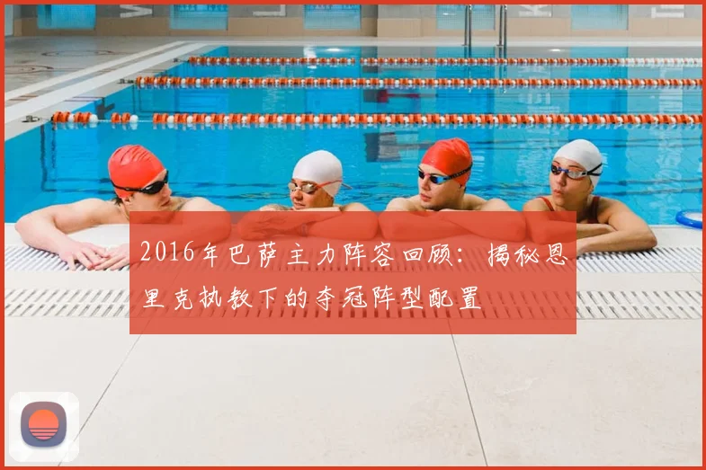 2016年巴萨主力阵容回顾:揭秘恩里克执教下的夺冠阵型配置