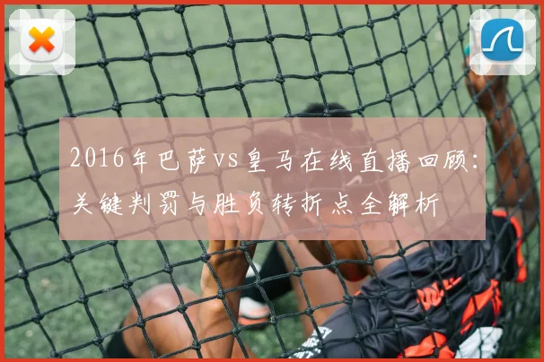 2016年巴萨vs皇马在线直播回顾：关键判罚与胜负转折点全解析