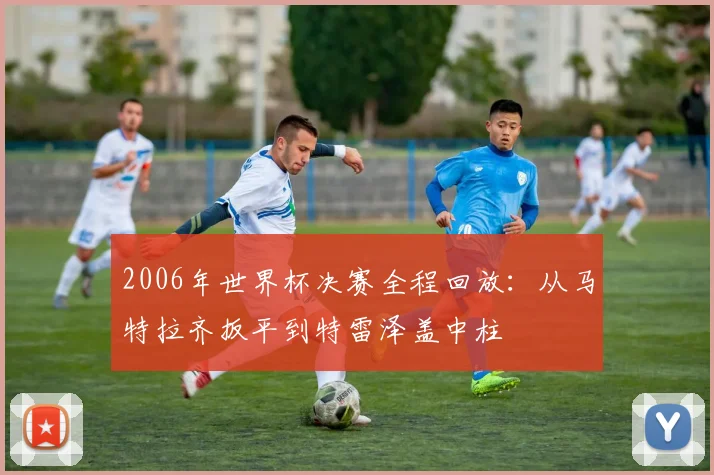 2006年世界杯决赛全程回放：从马特拉齐扳平到特雷泽盖中柱