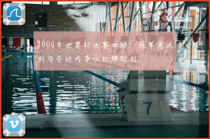 2006年世界杯决赛回顾：冠军意大利与齐达内争议红牌时刻