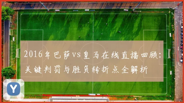 2016年巴萨vs皇马在线直播回顾：关键判罚与胜负转折点全解析