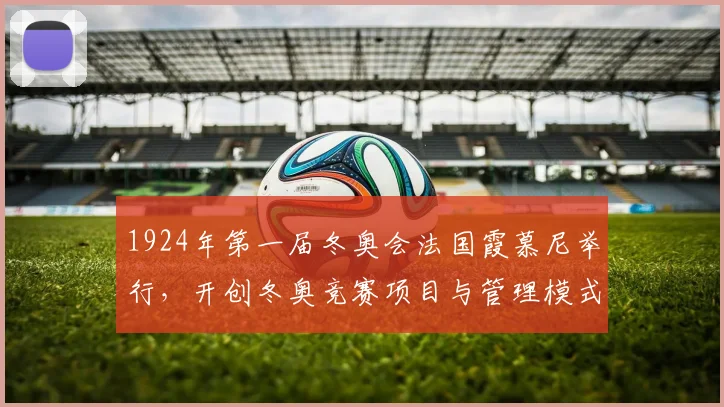 1924年第一届冬奥会法国霞慕尼举行,开创冬奥竞赛项目与管理模式