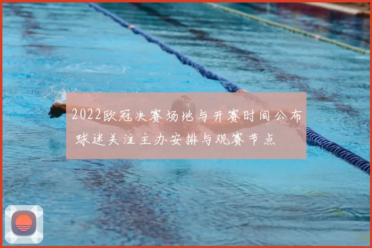 2022欧冠决赛场地与开赛时间公布 球迷关注主办安排与观赛节点
